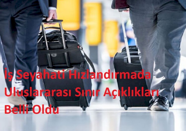 İş Seyahati Hızlandırmada Uluslararası Sınır Açıklıkları Belli Oldu