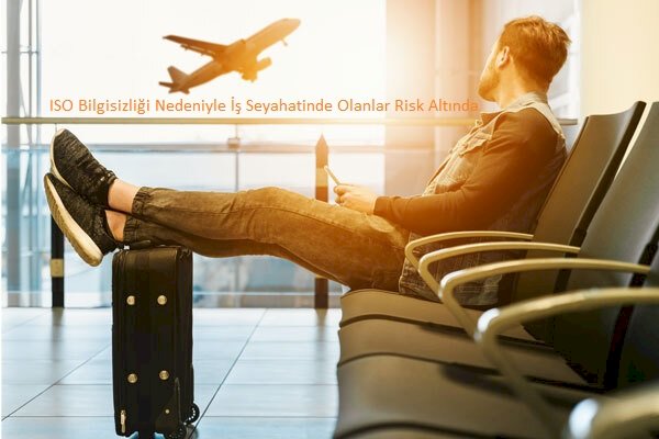 ISO Bilgisizliği Nedeniyle İş Seyahatinde Olanlar Risk Altında